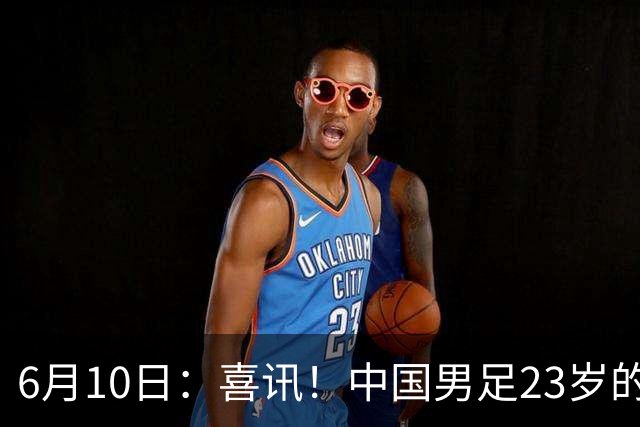 6月10日：喜讯！中国男足23岁的中锋拜合拉木将加盟德乙俱乐部狼堡踢主力